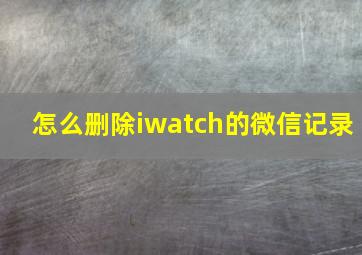 怎么删除iwatch的微信记录