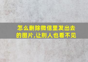 怎么删除微信里发出去的图片,让别人也看不见