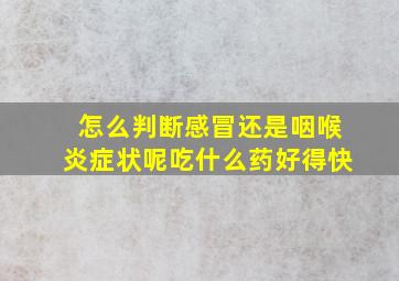 怎么判断感冒还是咽喉炎症状呢吃什么药好得快