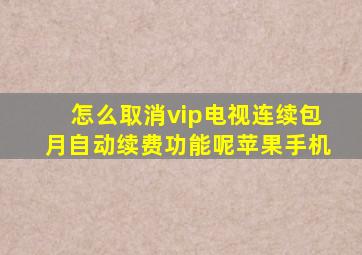 怎么取消vip电视连续包月自动续费功能呢苹果手机