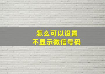 怎么可以设置不显示微信号码