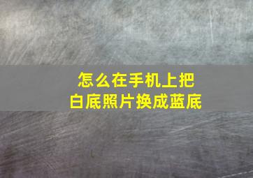 怎么在手机上把白底照片换成蓝底