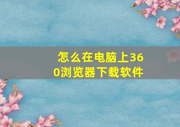 怎么在电脑上360浏览器下载软件