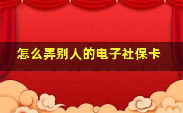 怎么弄别人的电子社保卡