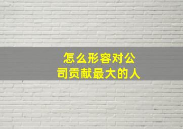 怎么形容对公司贡献最大的人