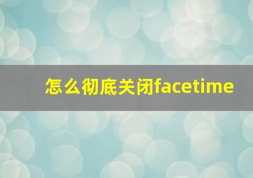 怎么彻底关闭facetime