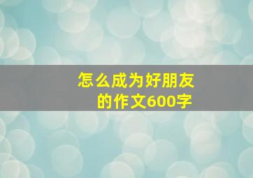 怎么成为好朋友的作文600字