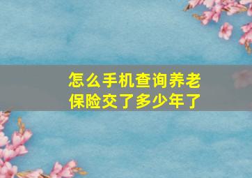 怎么手机查询养老保险交了多少年了