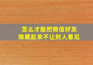 怎么才能把微信好友隐藏起来不让别人看见