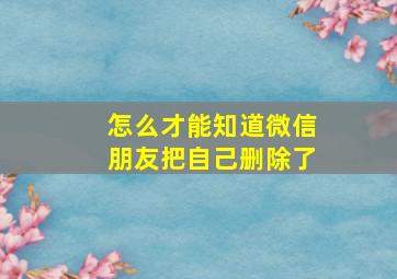 怎么才能知道微信朋友把自己删除了