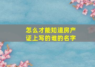 怎么才能知道房产证上写的谁的名字