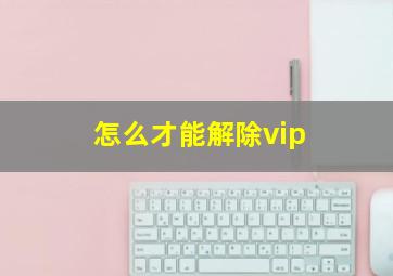 怎么才能解除vip