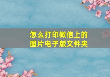 怎么打印微信上的图片电子版文件夹