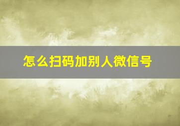 怎么扫码加别人微信号