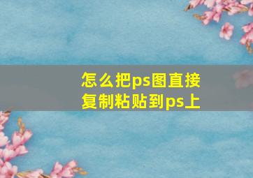 怎么把ps图直接复制粘贴到ps上