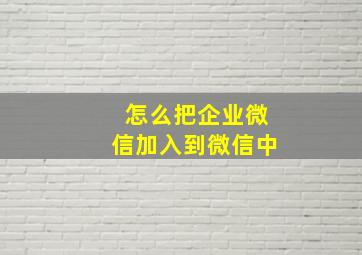 怎么把企业微信加入到微信中