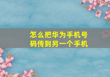 怎么把华为手机号码传到另一个手机