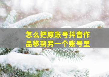 怎么把原账号抖音作品移到另一个账号里