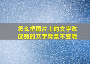 怎么把图片上的文字改成别的文字背景不变呢