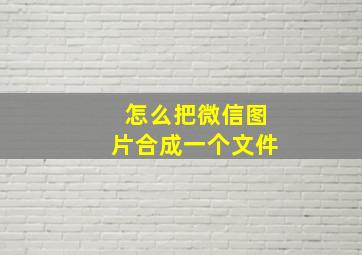 怎么把微信图片合成一个文件