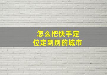 怎么把快手定位定到别的城市