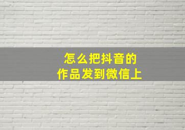 怎么把抖音的作品发到微信上