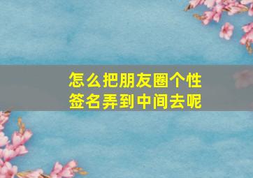 怎么把朋友圈个性签名弄到中间去呢