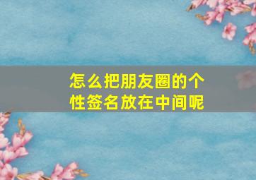 怎么把朋友圈的个性签名放在中间呢