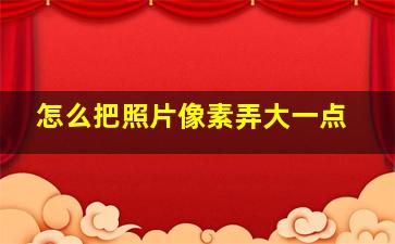 怎么把照片像素弄大一点