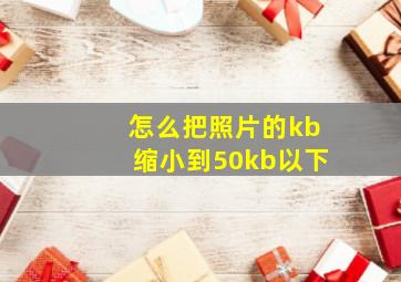 怎么把照片的kb缩小到50kb以下