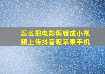 怎么把电影剪辑成小视频上传抖音呢苹果手机