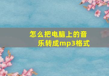 怎么把电脑上的音乐转成mp3格式