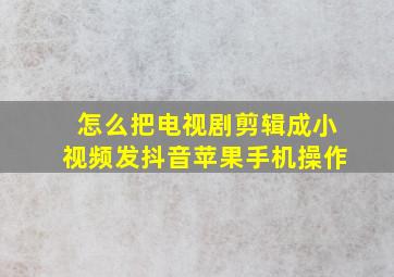 怎么把电视剧剪辑成小视频发抖音苹果手机操作