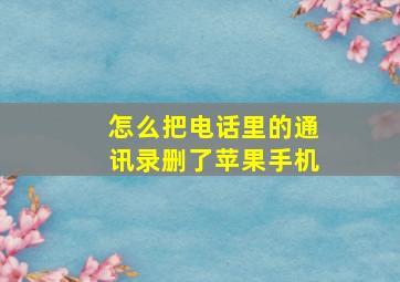 怎么把电话里的通讯录删了苹果手机