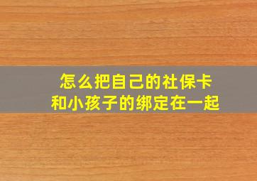 怎么把自己的社保卡和小孩子的绑定在一起