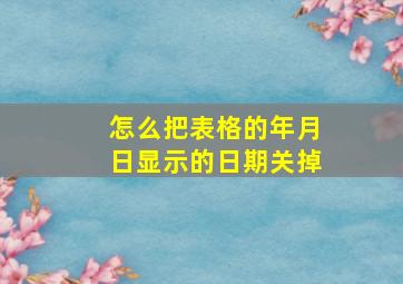 怎么把表格的年月日显示的日期关掉