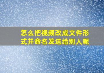 怎么把视频改成文件形式并命名发送给别人呢