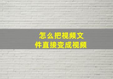 怎么把视频文件直接变成视频