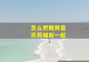 怎么把酷狗音乐剪辑到一起