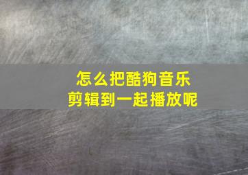 怎么把酷狗音乐剪辑到一起播放呢