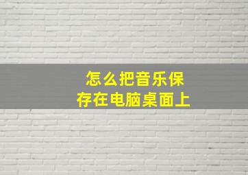 怎么把音乐保存在电脑桌面上