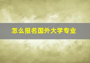 怎么报名国外大学专业