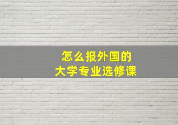 怎么报外国的大学专业选修课