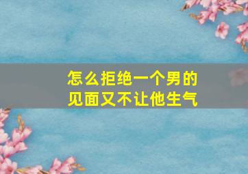 怎么拒绝一个男的见面又不让他生气