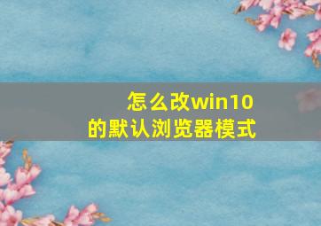 怎么改win10的默认浏览器模式