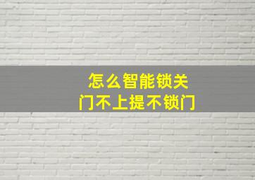 怎么智能锁关门不上提不锁门