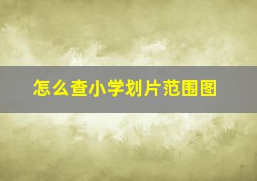 怎么查小学划片范围图