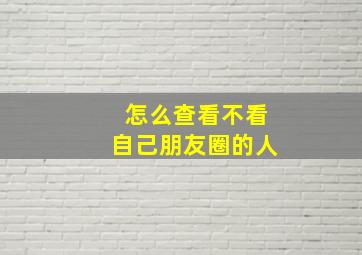 怎么查看不看自己朋友圈的人