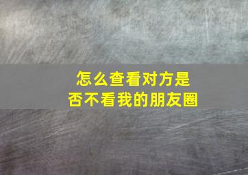 怎么查看对方是否不看我的朋友圈