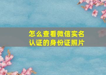 怎么查看微信实名认证的身份证照片